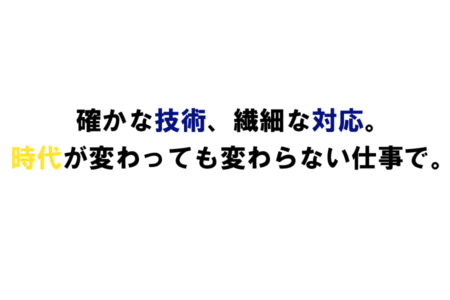 確かな技術、繊細な対応。時代が変わっても変わらない仕事で。