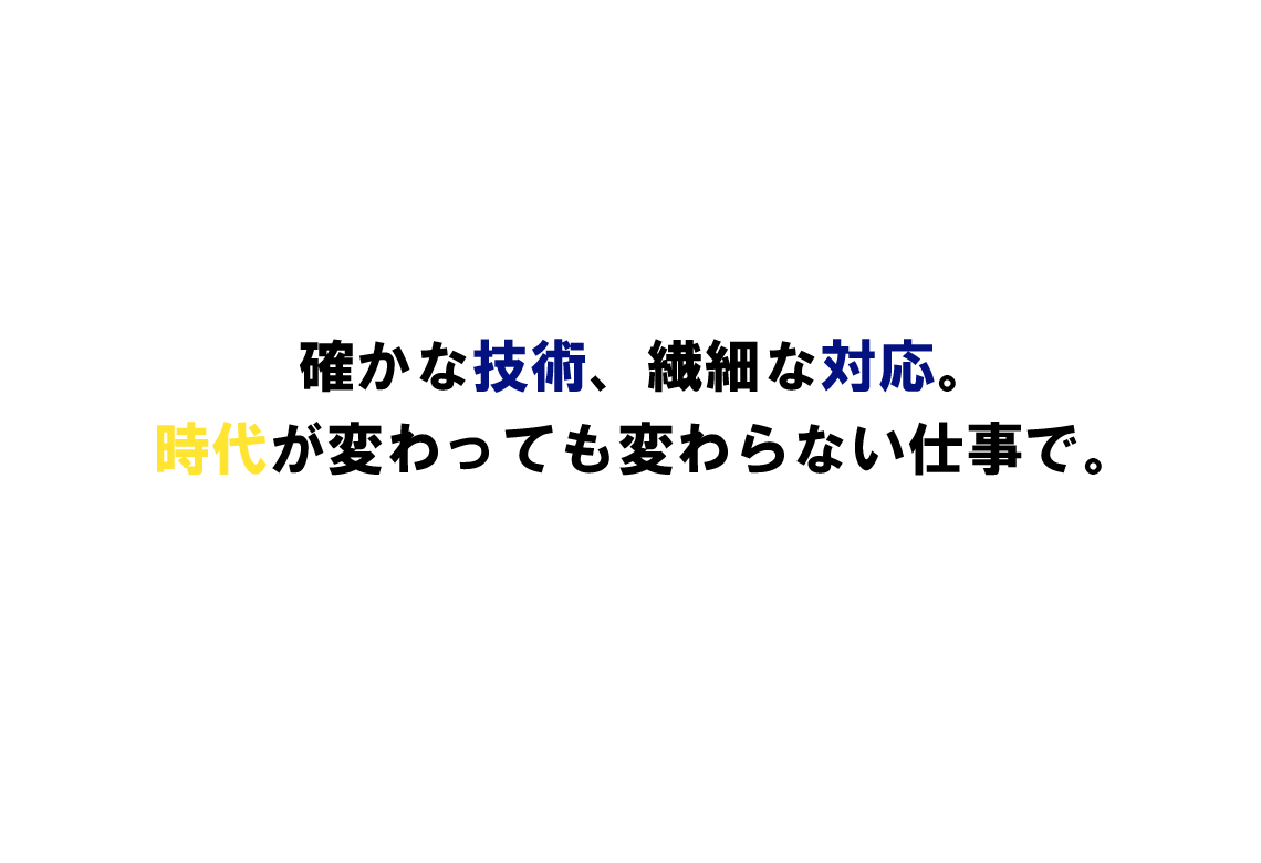 確かな技術、繊細な対応。時代が変わっても変わらない仕事で。